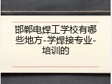 邯郸电焊工学校有哪些地方-学焊接专业-培训的