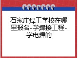 石家庄焊工学校在哪里报名-学焊接工程-学电焊的