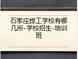 石家庄焊工学校有哪几所-学校招生-培训班