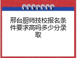 邢台厨师技校报名条件要求高吗多少分录取