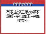 石家庄焊工学校哪家最好-学电焊工-学焊接专业