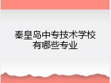秦皇岛中专技术学校有哪些专业