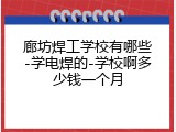 廊坊焊工学校有哪些-学电焊的-学校啊多少钱一个月