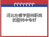 河北在哪学厨师职高的厨师中专好