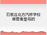 石家庄北方汽修学校谁管秦皇岛的