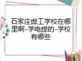 石家庄焊工学校在哪里啊-学电焊的-学校有哪些