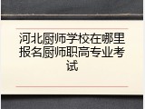 河北厨师学校在哪里报名厨师职高专业考试