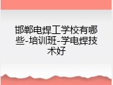 邯郸电焊工学校有哪些-培训班-学电焊技术好