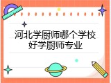 河北学厨师哪个学校好学厨师专业