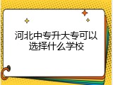 河北中专升大专可以选择什么学校