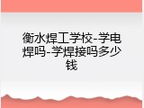 衡水焊工学校-学电焊吗-学焊接吗多少钱