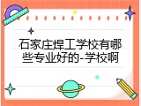 石家庄焊工学校有哪些专业好的-学校啊