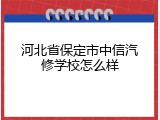 河北省保定市中信汽修学校怎么样