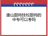 唐山厨师技校厨师的中专可以考吗