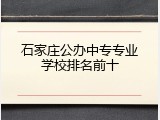 石家庄公办中专专业学校排名前十
