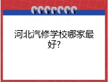 河北汽修学校哪家最好?