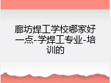 廊坊焊工学校哪家好一点-学焊工专业-培训的
