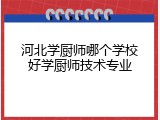 河北学厨师哪个学校好学厨师技术专业