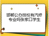邯郸公办技校有汽修专业吗张家口学生