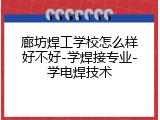 廊坊焊工学校怎么样好不好-学焊接专业-学电焊技术