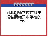 河北厨师学校在哪里报名厨师职业学校的学生