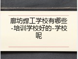廊坊焊工学校有哪些-培训学校好的-学校呢