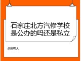 石家庄北方汽修学校是公办的吗还是私立