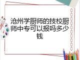 沧州学厨师的技校厨师中专可以报吗多少钱