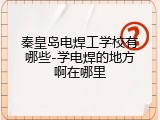 秦皇岛电焊工学校有哪些-学电焊的地方啊在哪里