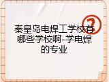 秦皇岛电焊工学校有哪些学校啊-学电焊的专业