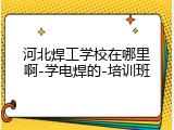 河北焊工学校在哪里啊-学电焊的-培训班