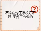 石家庄焊工学校好不好-学焊工专业的