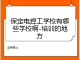 保定电焊工学校有哪些学校啊-培训的地方