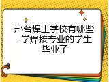 邢台焊工学校有哪些-学焊接专业的学生毕业了