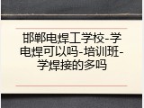 邯郸电焊工学校-学电焊可以吗-培训班-学焊接的多吗