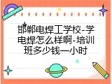 邯郸电焊工学校-学电焊怎么样啊-培训班多少钱一小时