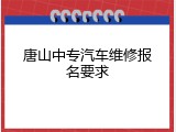 唐山中专汽车维修报名要求
