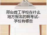 邢台焊工学校在什么地方报名的啊考试-学校有哪些