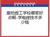 廊坊焊工学校哪家好点啊-学电焊技术多少钱