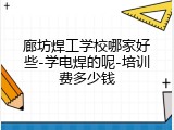 廊坊焊工学校哪家好些-学电焊的呢-培训费多少钱