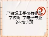 邢台焊工学校有哪些-学校啊-学电焊专业的-培训班