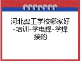 河北焊工学校哪家好-培训-学电焊-学焊接的