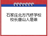 石家庄北方汽修学校校长唐山人是谁