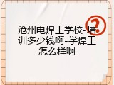 沧州电焊工学校-培训多少钱啊-学焊工怎么样啊