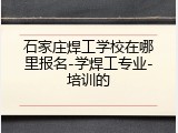 石家庄焊工学校在哪里报名-学焊工专业-培训的