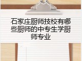 石家庄厨师技校有哪些厨师的中专生学厨师专业