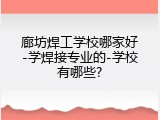 廊坊焊工学校哪家好-学焊接专业的-学校有哪些?