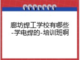 廊坊焊工学校有哪些-学电焊的-培训班啊
