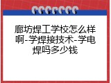 廊坊焊工学校怎么样啊-学焊接技术-学电焊吗多少钱