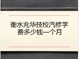 衡水兆华技校汽修学费多少钱一个月